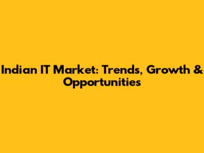 Indian IT Market: Trends, Growth & Opportunities