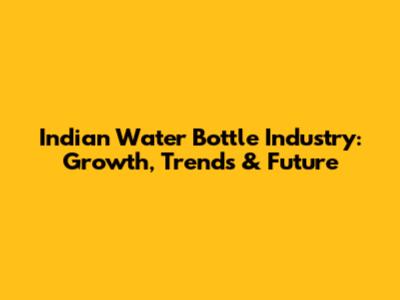 Indian Water Bottle Industry: Growth, Trends & Future
