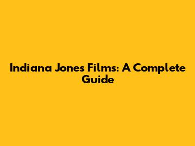 Indiana Jones Films: A Complete Guide
