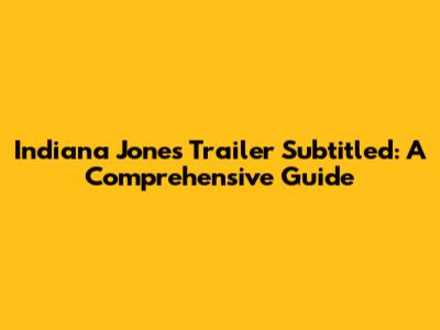 Indiana Jones Trailer Subtitled: A Comprehensive Guide