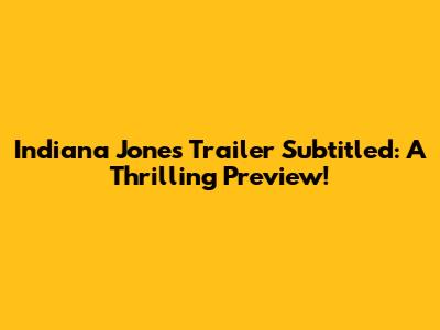 Indiana Jones Trailer Subtitled: A Thrilling Preview!