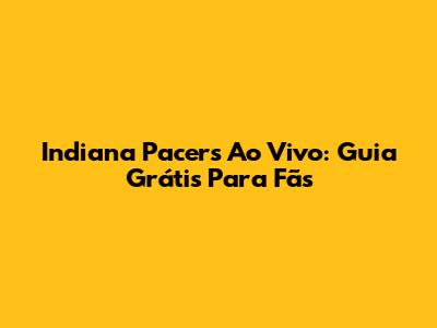 Indiana Pacers Ao Vivo: Guia Grátis Para Fãs