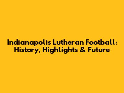 Indianapolis Lutheran Football: History, Highlights & Future