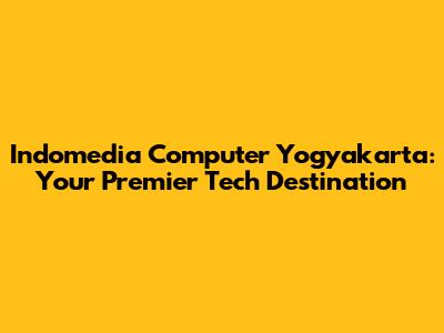 Indomedia Computer Yogyakarta: Your Premier Tech Destination