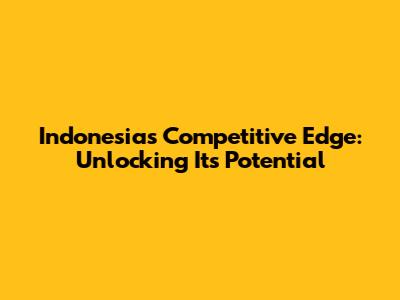 Indonesia's Competitive Edge: Unlocking Its Potential