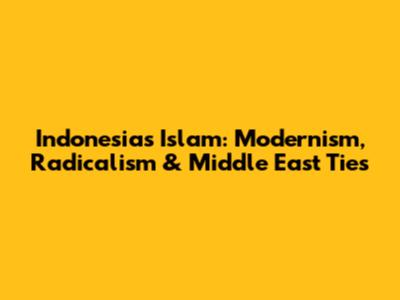 Indonesia's Islam: Modernism, Radicalism & Middle East Ties