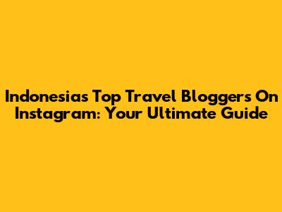 Indonesia's Top Travel Bloggers On Instagram: Your Ultimate Guide