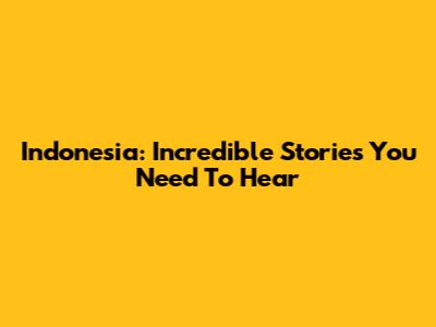 Indonesia: Incredible Stories You Need To Hear