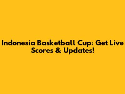 Indonesia Basketball Cup: Get Live Scores & Updates!