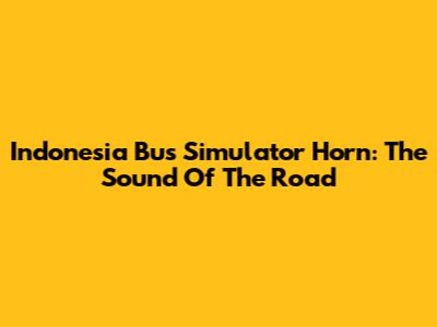 Indonesia Bus Simulator Horn: The Sound Of The Road