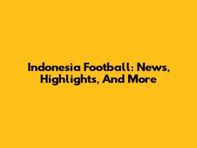 Indonesia Football: News, Highlights, And More