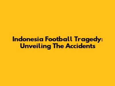 Indonesia Football Tragedy: Unveiling The Accidents
