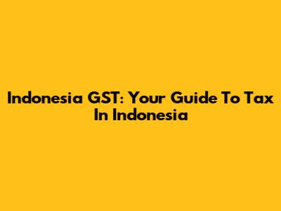 Indonesia GST: Your Guide To Tax In Indonesia