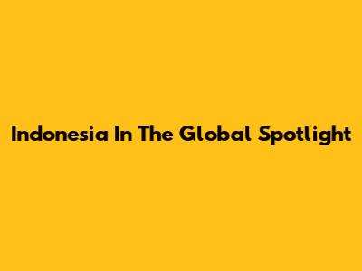 Indonesia In The Global Spotlight