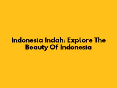 Indonesia Indah: Explore The Beauty Of Indonesia