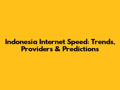 Indonesia Internet Speed: Trends, Providers & Predictions