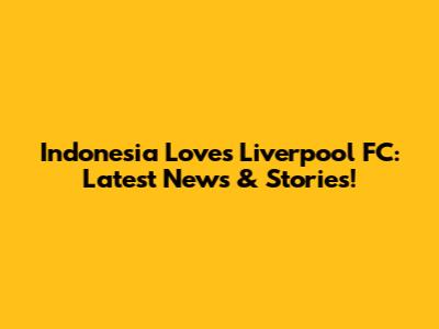 Indonesia Loves Liverpool FC: Latest News & Stories!
