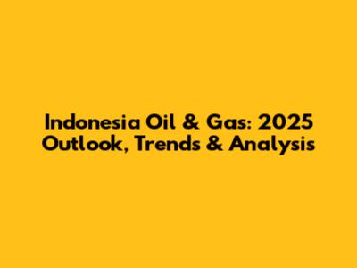Indonesia Oil & Gas: 2025 Outlook, Trends & Analysis
