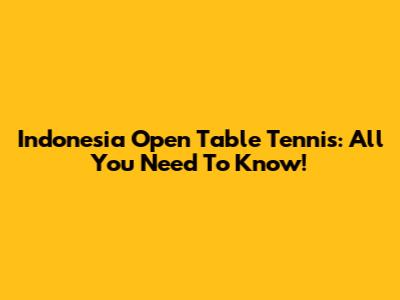 Indonesia Open Table Tennis: All You Need To Know!