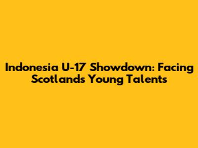 Indonesia U-17 Showdown: Facing Scotland's Young Talents