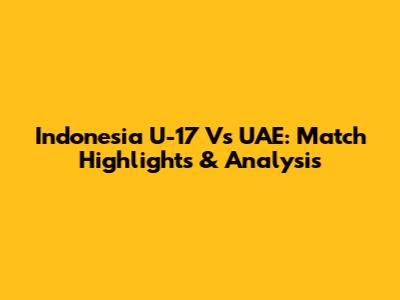 Indonesia U-17 Vs UAE: Match Highlights & Analysis