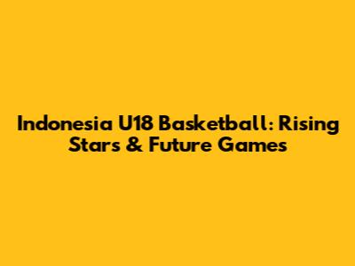 Indonesia U18 Basketball: Rising Stars & Future Games