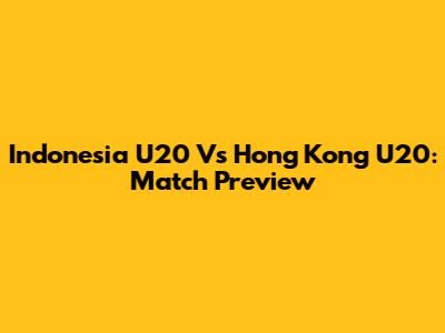 Indonesia U20 Vs Hong Kong U20: Match Preview