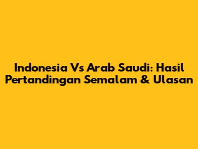 Indonesia Vs Arab Saudi: Hasil Pertandingan Semalam & Ulasan