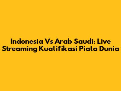 Indonesia Vs Arab Saudi: Live Streaming Kualifikasi Piala Dunia