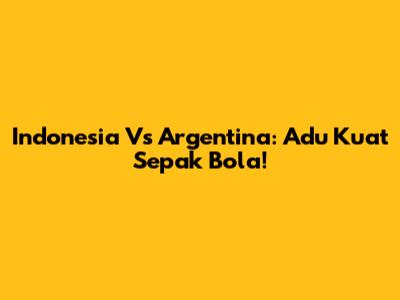 Indonesia Vs Argentina: Adu Kuat Sepak Bola!
