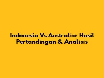 Indonesia Vs Australia: Hasil Pertandingan & Analisis