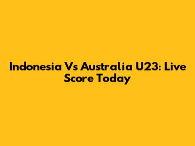 Indonesia Vs Australia U23: Live Score Today