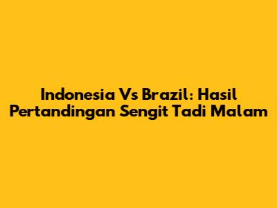 Indonesia Vs Brazil: Hasil Pertandingan Sengit Tadi Malam