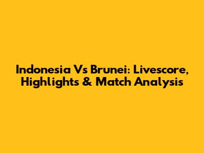 Indonesia Vs Brunei: Livescore, Highlights & Match Analysis