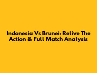 Indonesia Vs Brunei: Relive The Action & Full Match Analysis