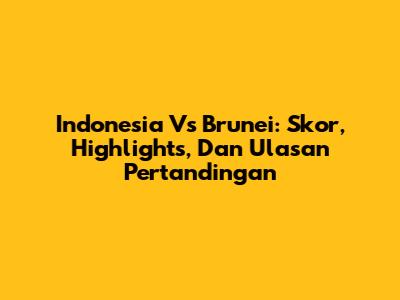 Indonesia Vs Brunei: Skor, Highlights, Dan Ulasan Pertandingan