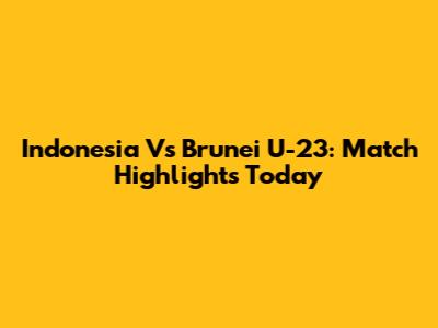 Indonesia Vs Brunei U-23: Match Highlights Today