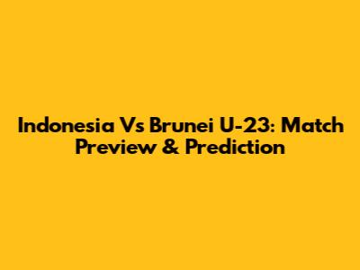 Indonesia Vs Brunei U-23: Match Preview & Prediction