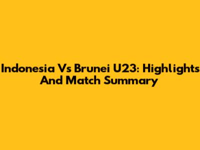 Indonesia Vs Brunei U23: Highlights And Match Summary