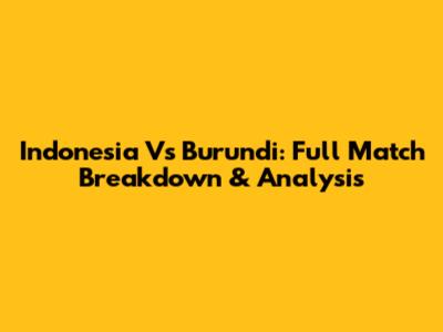 Indonesia Vs Burundi: Full Match Breakdown & Analysis
