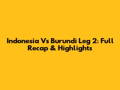 Indonesia Vs Burundi Leg 2: Full Recap & Highlights