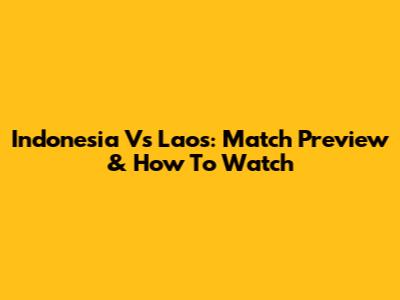 Indonesia Vs Laos: Match Preview & How To Watch