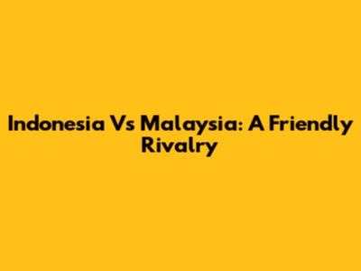 Indonesia Vs Malaysia: A Friendly Rivalry