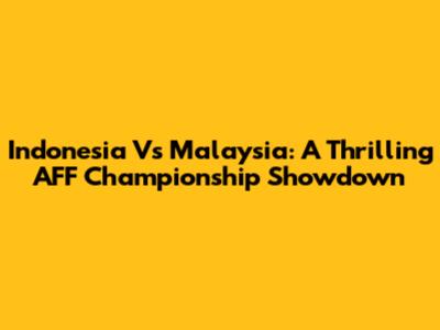 Indonesia Vs Malaysia: A Thrilling AFF Championship Showdown