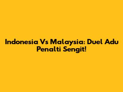 Indonesia Vs Malaysia: Duel Adu Penalti Sengit!
