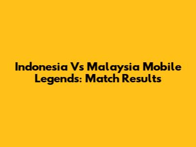 Indonesia Vs Malaysia Mobile Legends: Match Results