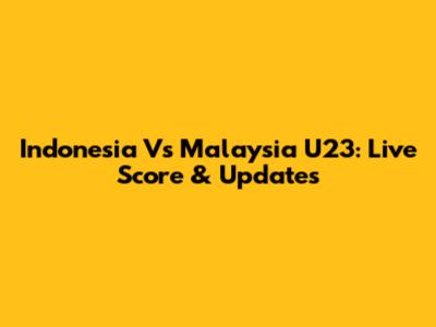 Indonesia Vs Malaysia U23: Live Score & Updates