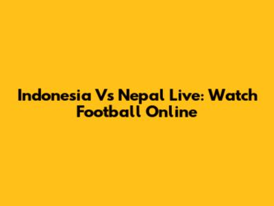 Indonesia Vs Nepal Live: Watch Football Online