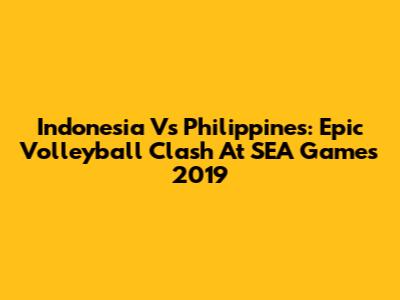 Indonesia Vs Philippines: Epic Volleyball Clash At SEA Games 2019