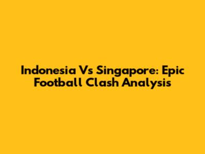 Indonesia Vs Singapore: Epic Football Clash Analysis